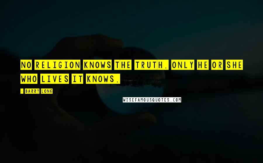 Barry Long Quotes: No religion knows the truth. Only he or she who lives it knows.