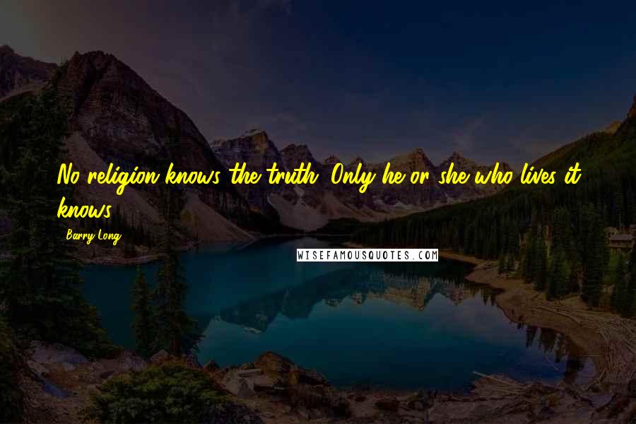 Barry Long Quotes: No religion knows the truth. Only he or she who lives it knows.