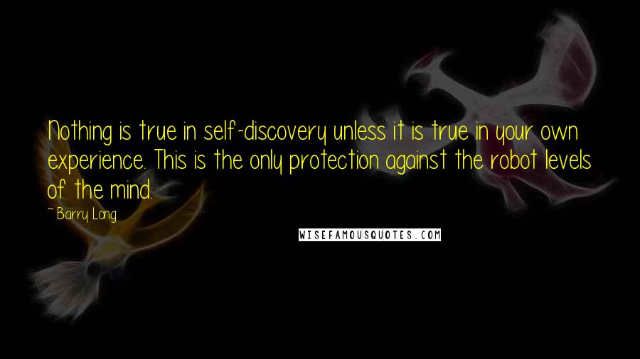 Barry Long Quotes: Nothing is true in self-discovery unless it is true in your own experience. This is the only protection against the robot levels of the mind.