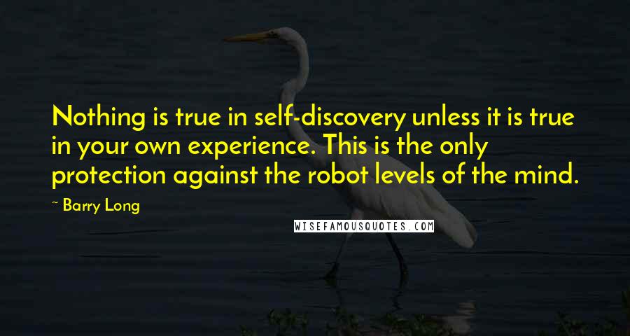 Barry Long Quotes: Nothing is true in self-discovery unless it is true in your own experience. This is the only protection against the robot levels of the mind.