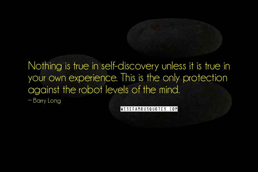 Barry Long Quotes: Nothing is true in self-discovery unless it is true in your own experience. This is the only protection against the robot levels of the mind.