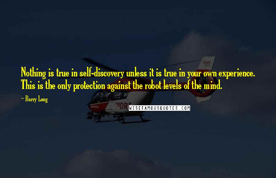 Barry Long Quotes: Nothing is true in self-discovery unless it is true in your own experience. This is the only protection against the robot levels of the mind.