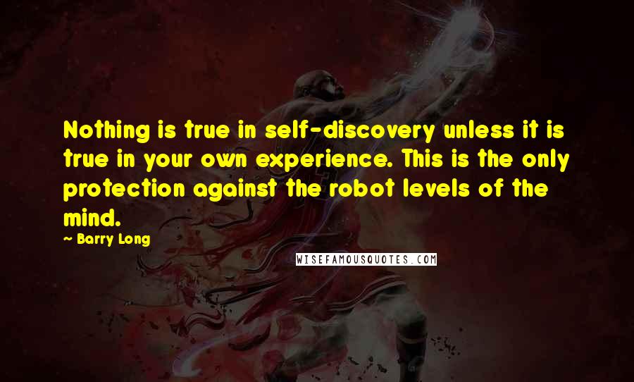 Barry Long Quotes: Nothing is true in self-discovery unless it is true in your own experience. This is the only protection against the robot levels of the mind.