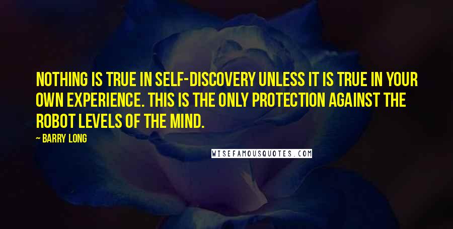 Barry Long Quotes: Nothing is true in self-discovery unless it is true in your own experience. This is the only protection against the robot levels of the mind.