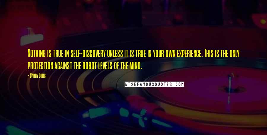 Barry Long Quotes: Nothing is true in self-discovery unless it is true in your own experience. This is the only protection against the robot levels of the mind.