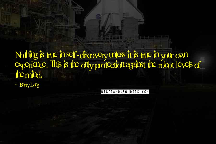 Barry Long Quotes: Nothing is true in self-discovery unless it is true in your own experience. This is the only protection against the robot levels of the mind.