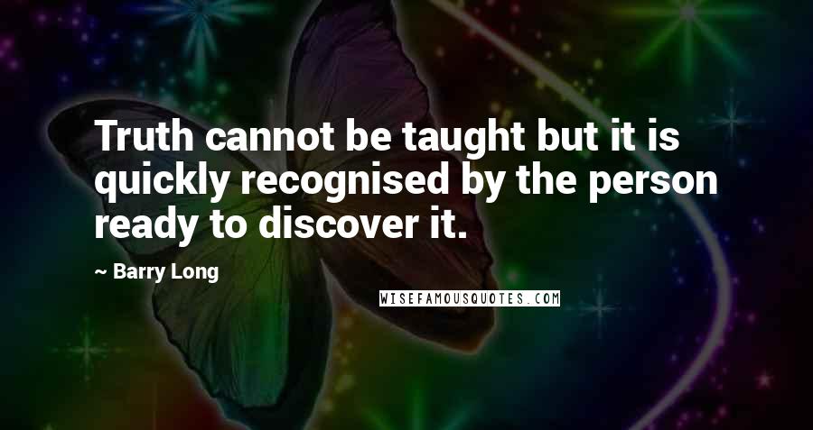 Barry Long Quotes: Truth cannot be taught but it is quickly recognised by the person ready to discover it.