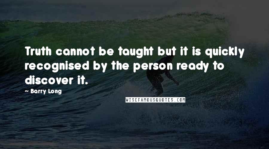 Barry Long Quotes: Truth cannot be taught but it is quickly recognised by the person ready to discover it.