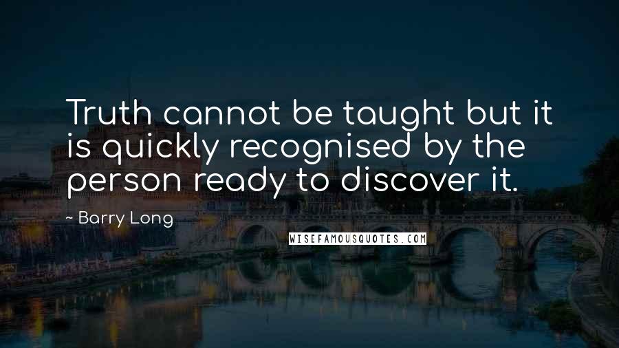 Barry Long Quotes: Truth cannot be taught but it is quickly recognised by the person ready to discover it.