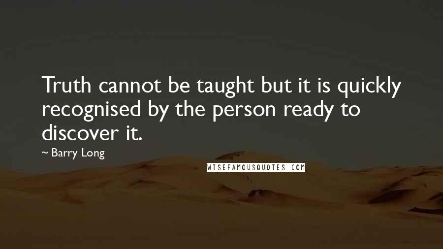 Barry Long Quotes: Truth cannot be taught but it is quickly recognised by the person ready to discover it.