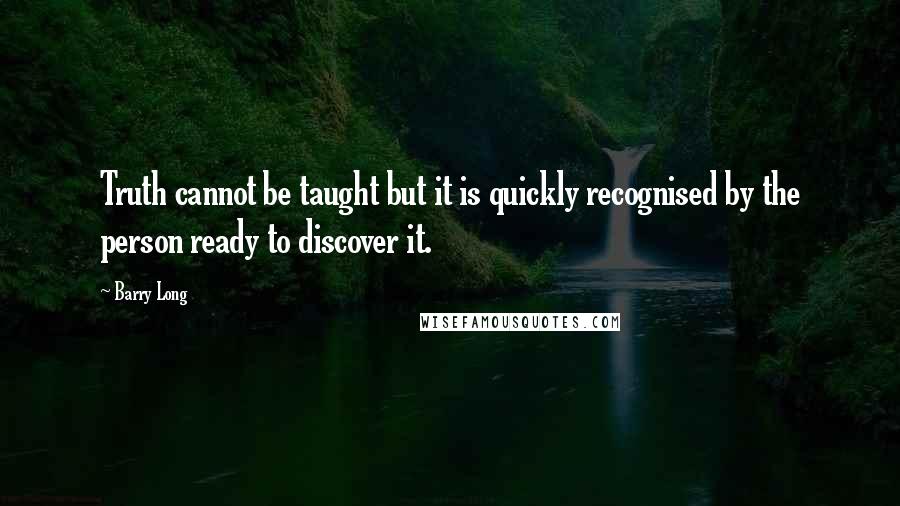 Barry Long Quotes: Truth cannot be taught but it is quickly recognised by the person ready to discover it.