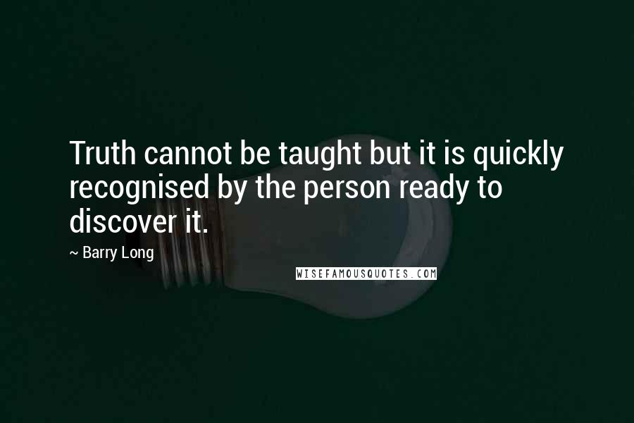 Barry Long Quotes: Truth cannot be taught but it is quickly recognised by the person ready to discover it.