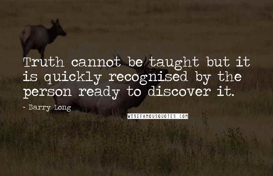 Barry Long Quotes: Truth cannot be taught but it is quickly recognised by the person ready to discover it.