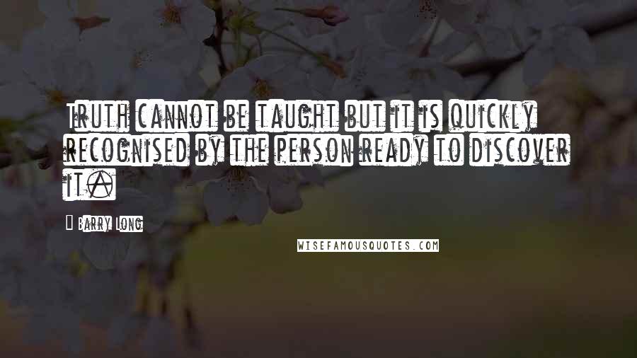 Barry Long Quotes: Truth cannot be taught but it is quickly recognised by the person ready to discover it.