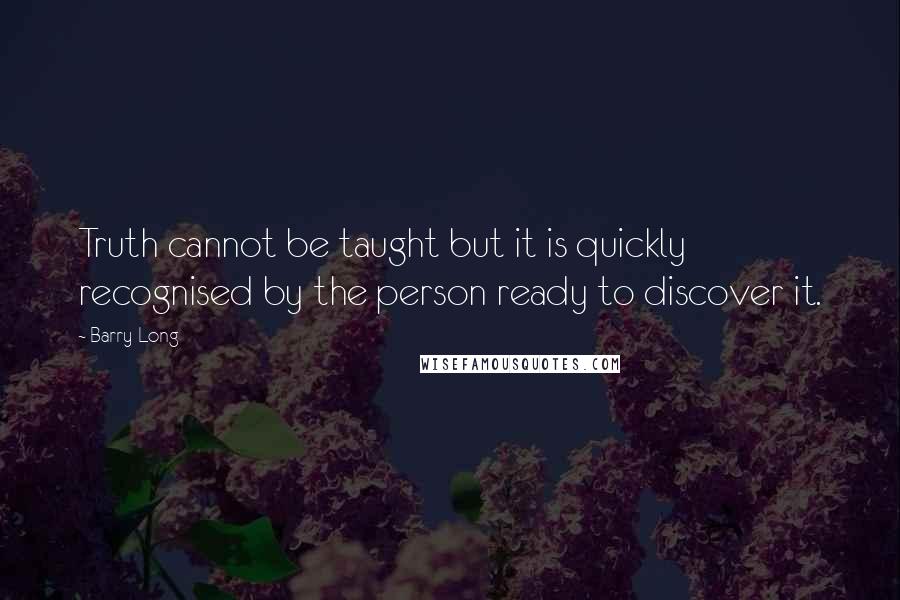 Barry Long Quotes: Truth cannot be taught but it is quickly recognised by the person ready to discover it.