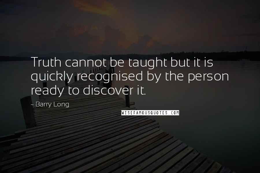 Barry Long Quotes: Truth cannot be taught but it is quickly recognised by the person ready to discover it.