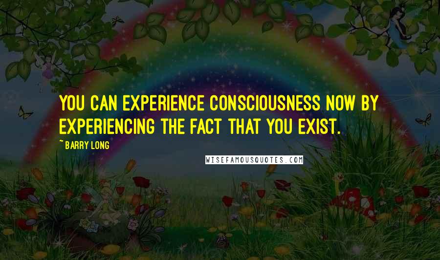 Barry Long Quotes: You can experience consciousness now by experiencing the fact that you exist.