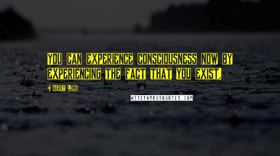 Barry Long Quotes: You can experience consciousness now by experiencing the fact that you exist.