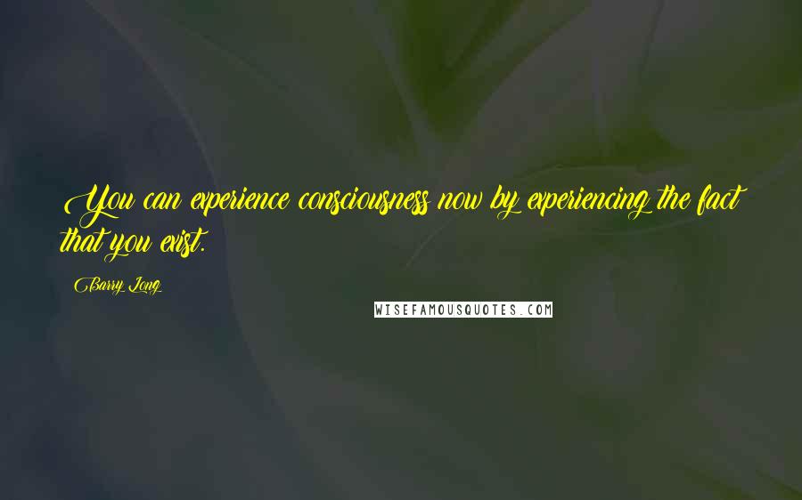 Barry Long Quotes: You can experience consciousness now by experiencing the fact that you exist.