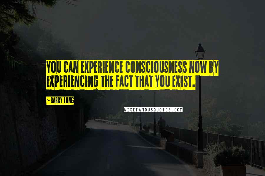 Barry Long Quotes: You can experience consciousness now by experiencing the fact that you exist.