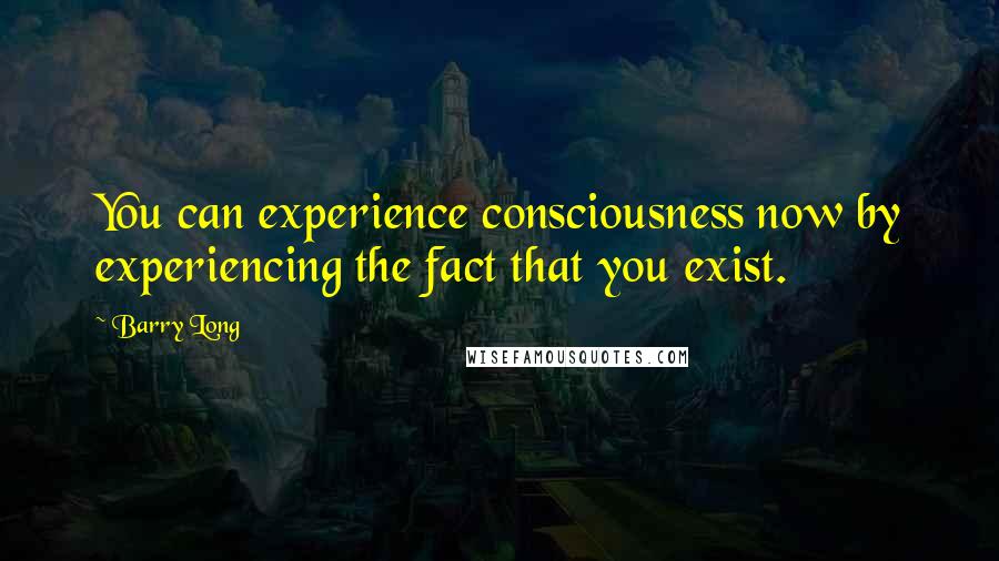 Barry Long Quotes: You can experience consciousness now by experiencing the fact that you exist.