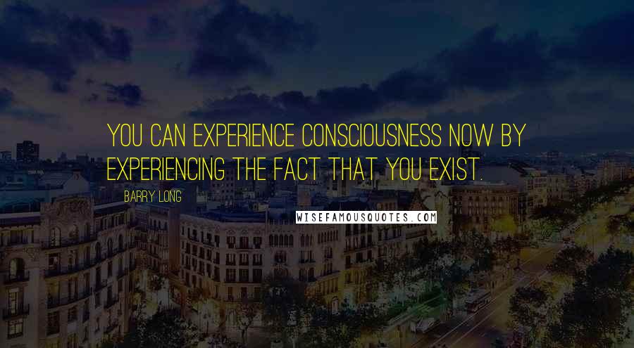 Barry Long Quotes: You can experience consciousness now by experiencing the fact that you exist.