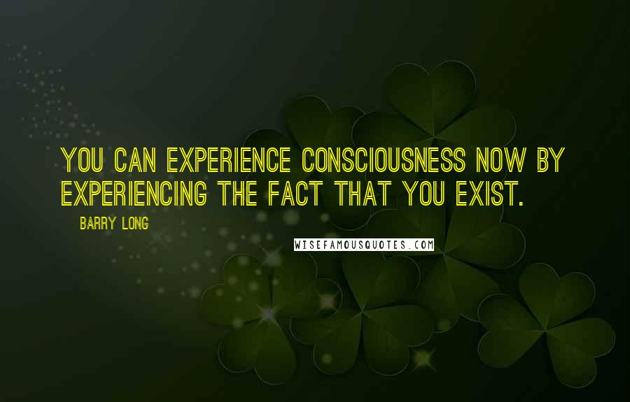 Barry Long Quotes: You can experience consciousness now by experiencing the fact that you exist.