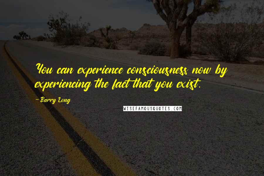 Barry Long Quotes: You can experience consciousness now by experiencing the fact that you exist.