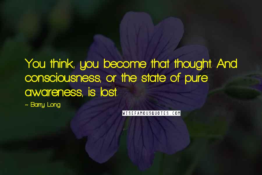 Barry Long Quotes: You think, you become that thought. And consciousness, or the state of pure awareness, is lost.