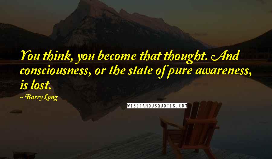 Barry Long Quotes: You think, you become that thought. And consciousness, or the state of pure awareness, is lost.