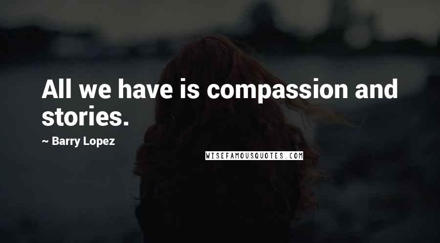 Barry Lopez Quotes: All we have is compassion and stories.