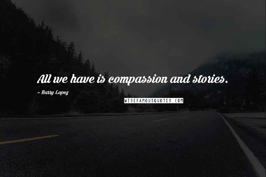 Barry Lopez Quotes: All we have is compassion and stories.