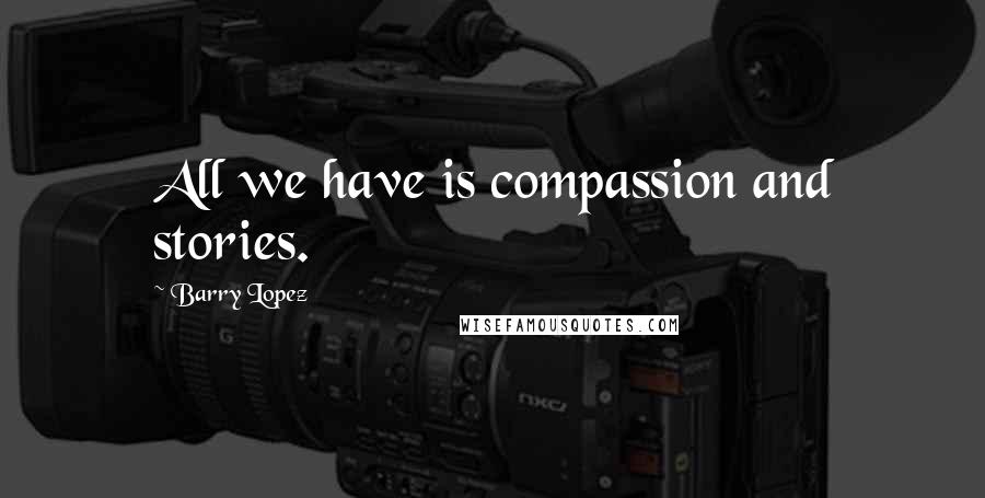 Barry Lopez Quotes: All we have is compassion and stories.