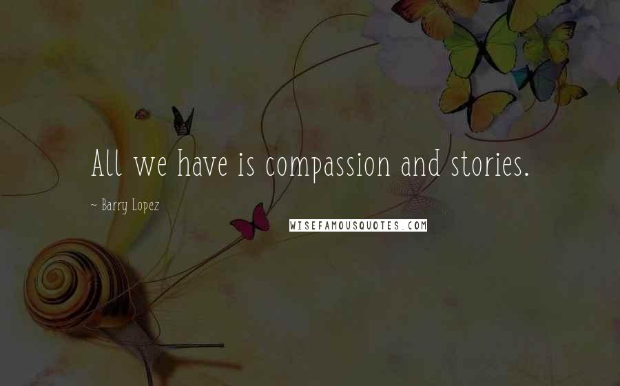 Barry Lopez Quotes: All we have is compassion and stories.