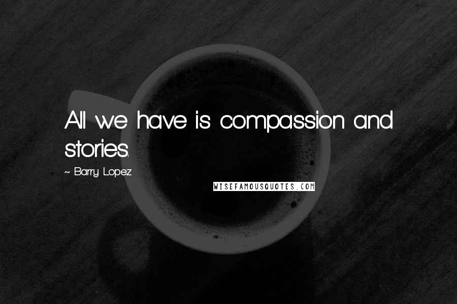 Barry Lopez Quotes: All we have is compassion and stories.