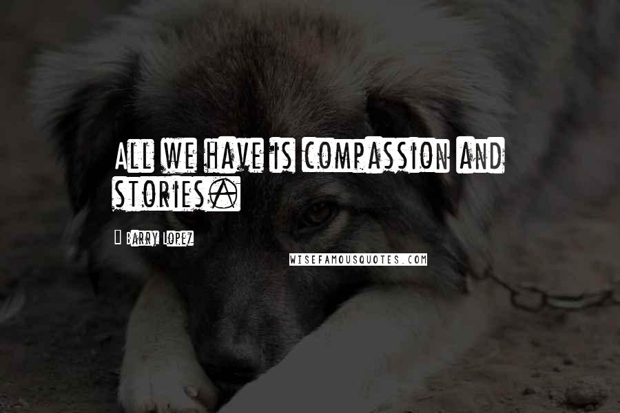 Barry Lopez Quotes: All we have is compassion and stories.