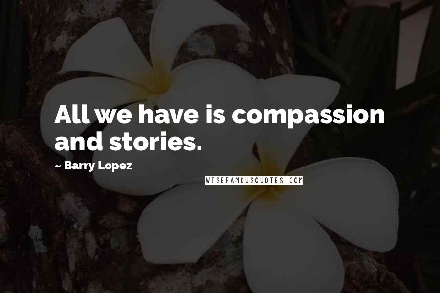 Barry Lopez Quotes: All we have is compassion and stories.