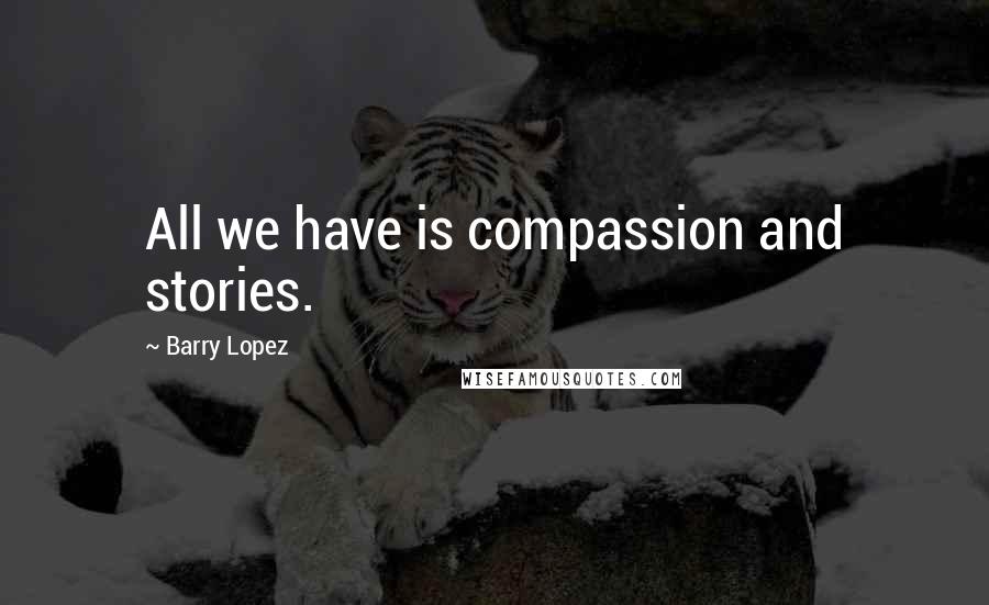 Barry Lopez Quotes: All we have is compassion and stories.