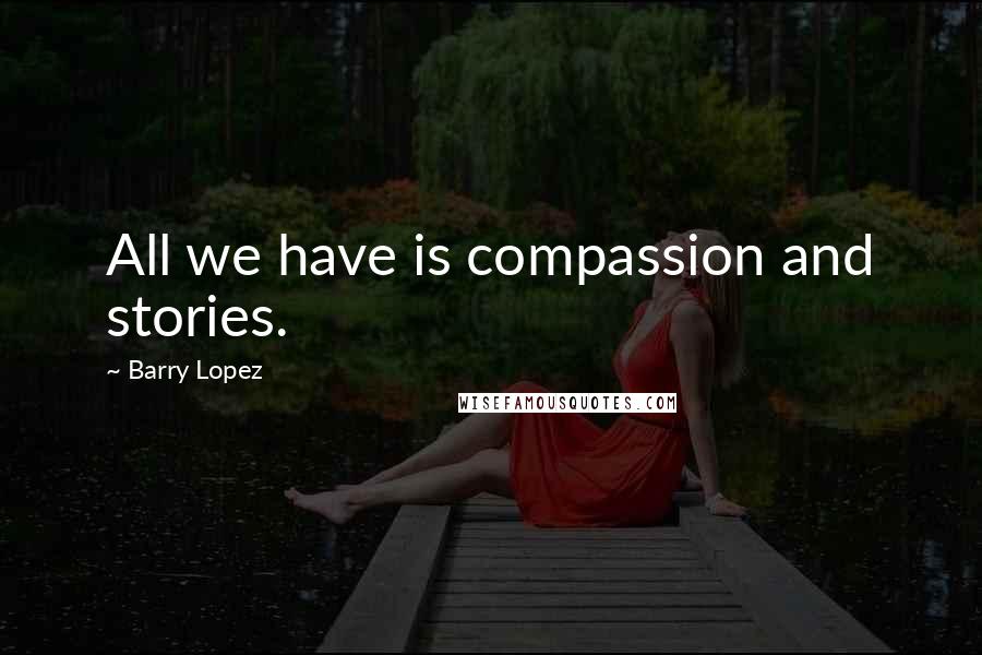 Barry Lopez Quotes: All we have is compassion and stories.