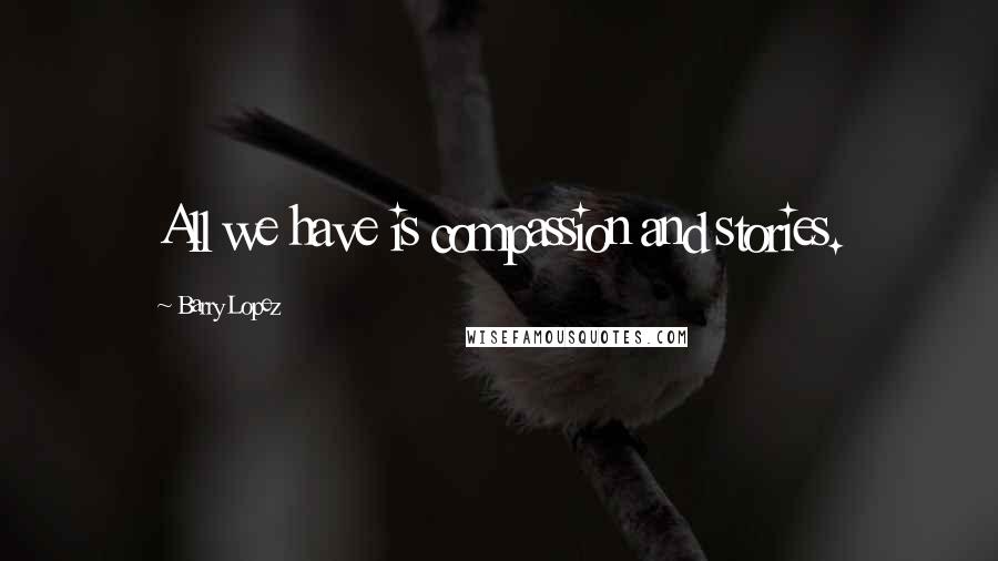 Barry Lopez Quotes: All we have is compassion and stories.