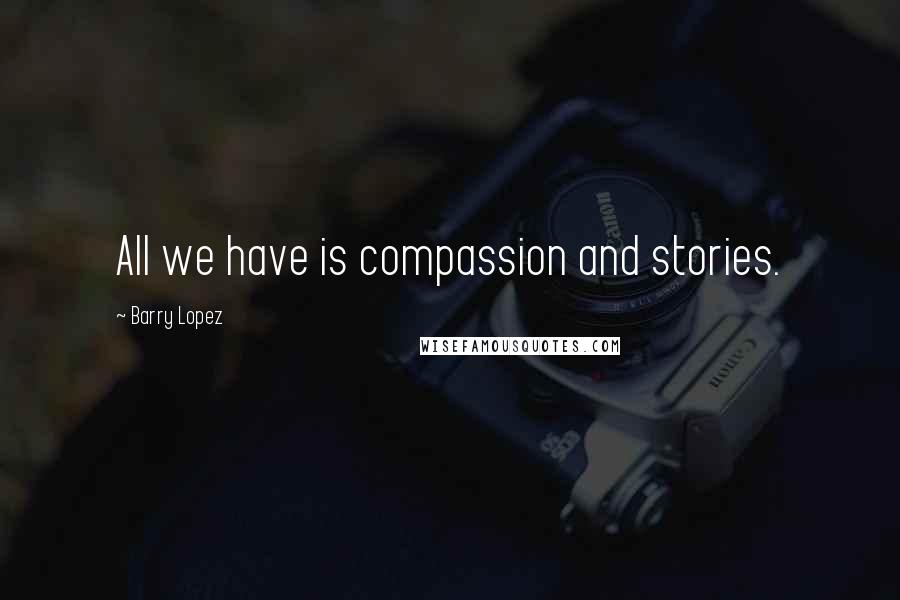 Barry Lopez Quotes: All we have is compassion and stories.