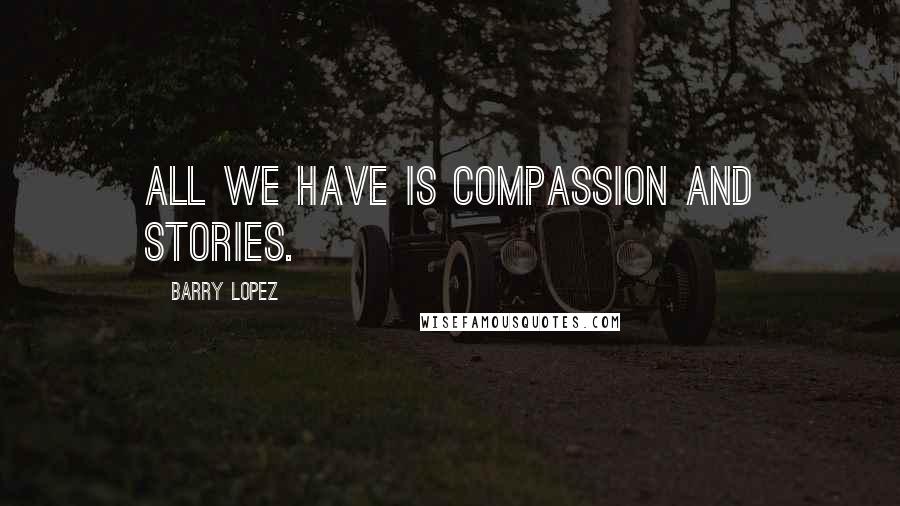 Barry Lopez Quotes: All we have is compassion and stories.