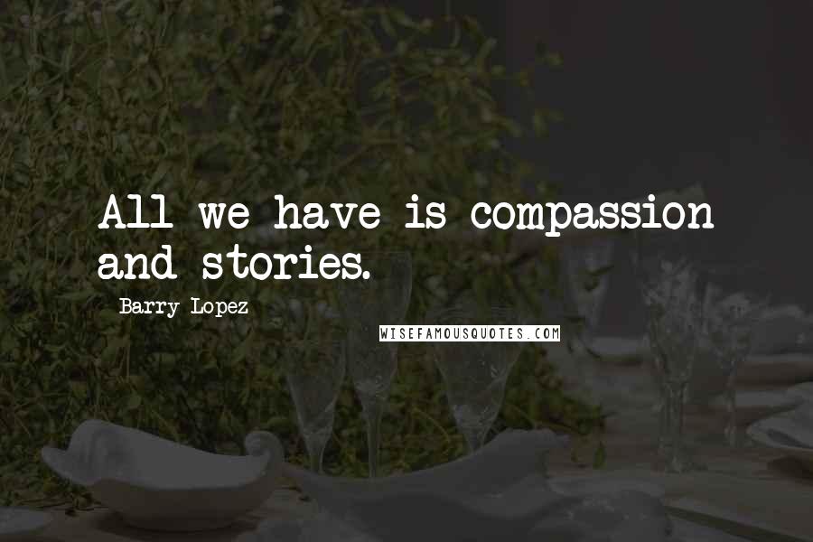 Barry Lopez Quotes: All we have is compassion and stories.