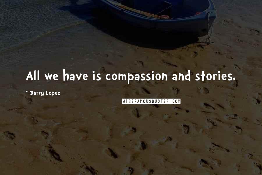 Barry Lopez Quotes: All we have is compassion and stories.