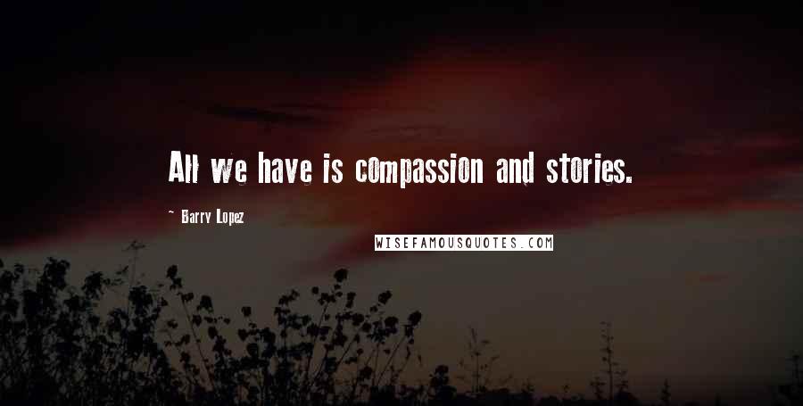 Barry Lopez Quotes: All we have is compassion and stories.