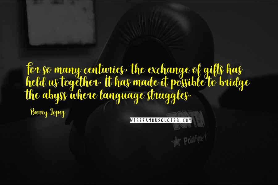 Barry Lopez Quotes: For so many centuries, the exchange of gifts has held us together. It has made it possible to bridge the abyss where language struggles.