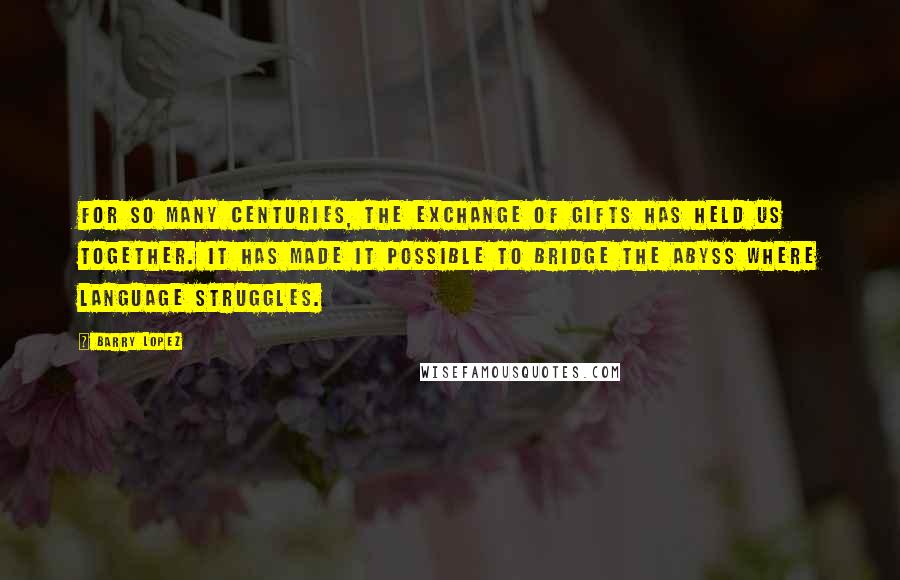 Barry Lopez Quotes: For so many centuries, the exchange of gifts has held us together. It has made it possible to bridge the abyss where language struggles.