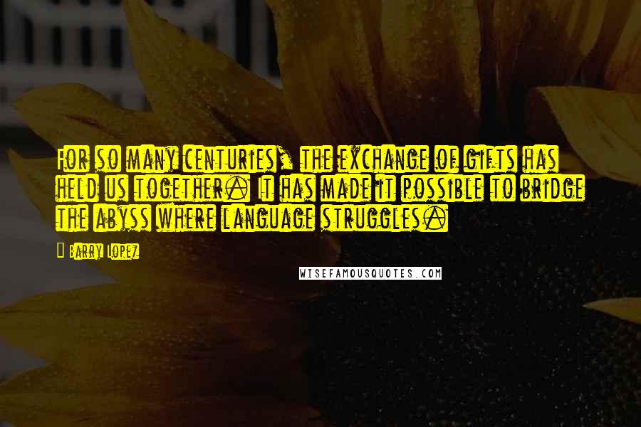 Barry Lopez Quotes: For so many centuries, the exchange of gifts has held us together. It has made it possible to bridge the abyss where language struggles.