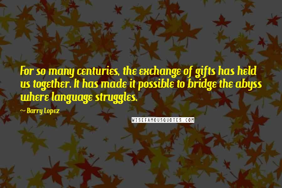 Barry Lopez Quotes: For so many centuries, the exchange of gifts has held us together. It has made it possible to bridge the abyss where language struggles.