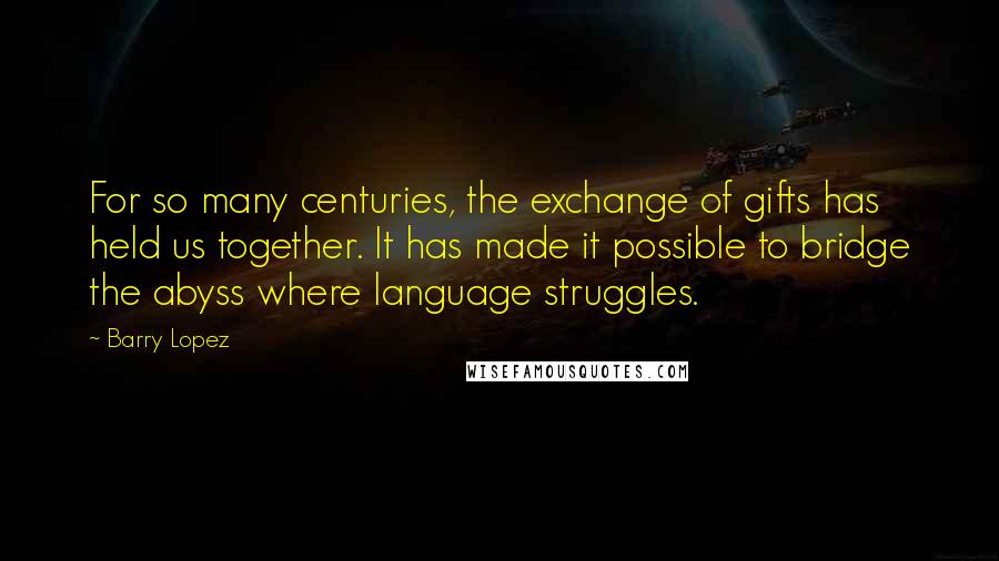 Barry Lopez Quotes: For so many centuries, the exchange of gifts has held us together. It has made it possible to bridge the abyss where language struggles.
